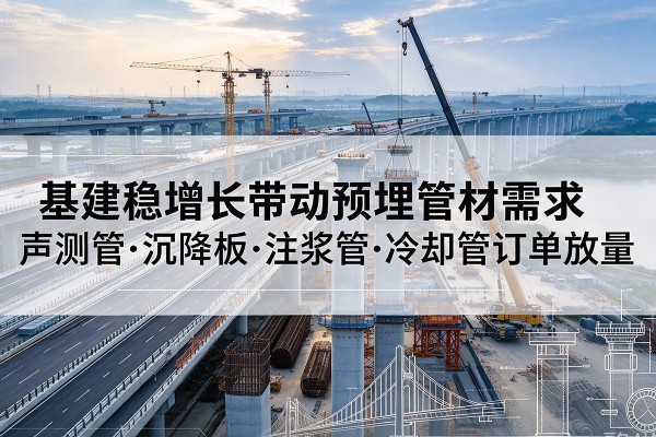 蒸湘基建稳增长带动预埋监测管材需求，声测管、沉降板、注浆管订单持续放量